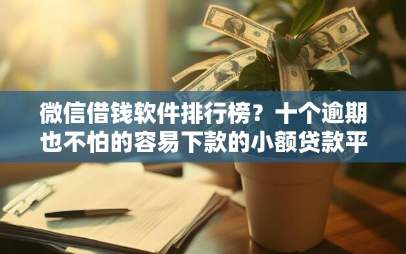 微信借钱软件排行榜？十个逾期也不怕的容易下款的小额贷款平台