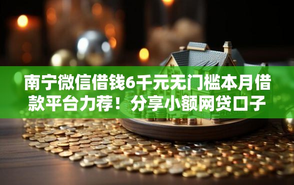 南宁微信借钱6千元无门槛本月借款平台力荐！分享小额网贷口子6千元无门槛借款