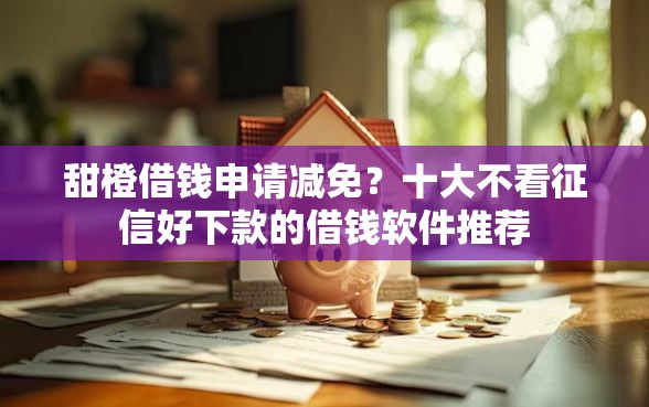 甜橙借钱申请减免？十大不看征信好下款的借钱软件推荐