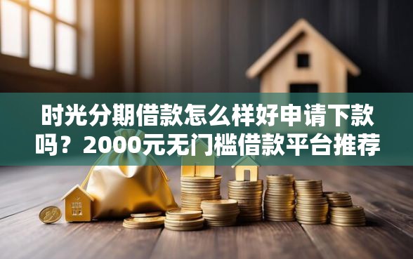 时光分期借款怎么样好申请下款吗？2000元无门槛借款平台推荐，6个按揭车辆贷款平台盘点