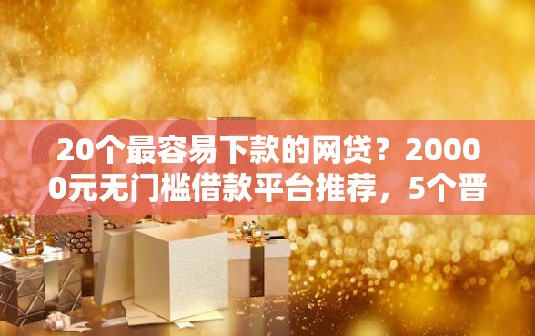 20个最容易下款的网贷？20000元无门槛借款平台推荐，5个晋商消金是贷款平台盘点