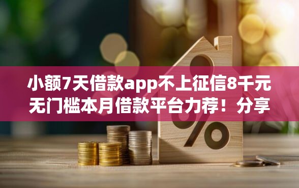 小额7天借款app不上征信8千元无门槛本月借款平台力荐！分享小额网贷口子8千元无门槛借款