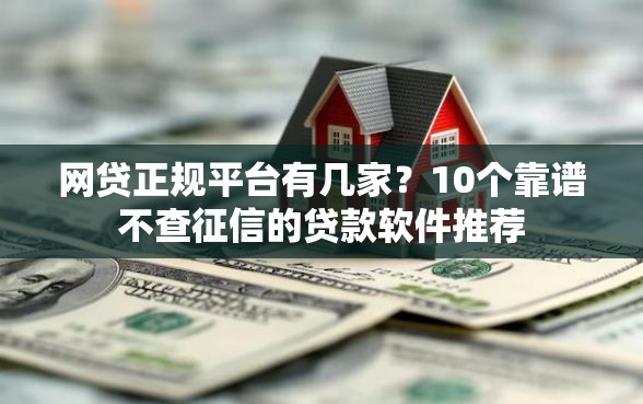网贷正规平台有几家？10个靠谱不查征信的贷款软件推荐