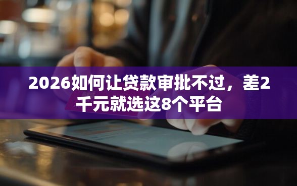 2026如何让贷款审批不过，差2千元就选这8个平台