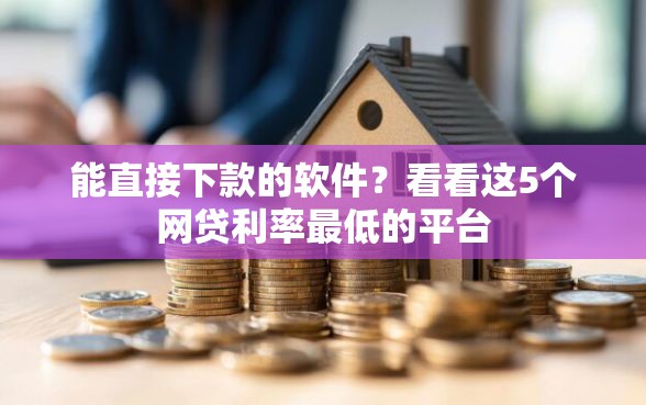 能直接下款的软件？看看这5个网贷利率最低的平台