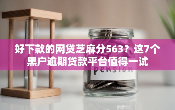 好下款的网贷芝麻分563？这7个黑户逾期贷款平台值得一试