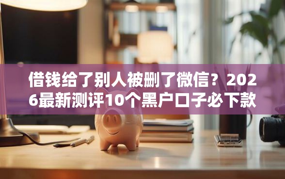 借钱给了别人被删了微信？2026最新测评10个黑户口子必下款
