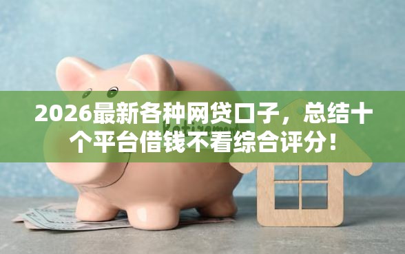 2026最新各种网贷口子，总结十个平台借钱不看综合评分！
