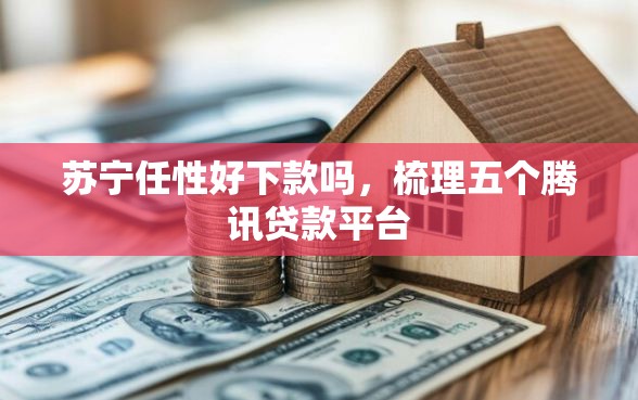 苏宁任性好下款吗，梳理五个腾讯贷款平台