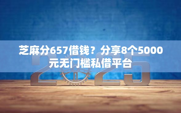 芝麻分657借钱？分享8个5000元无门槛私借平台