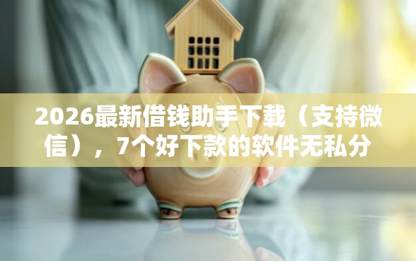 2026最新借钱助手下载（支持微信），7个好下款的软件无私分享