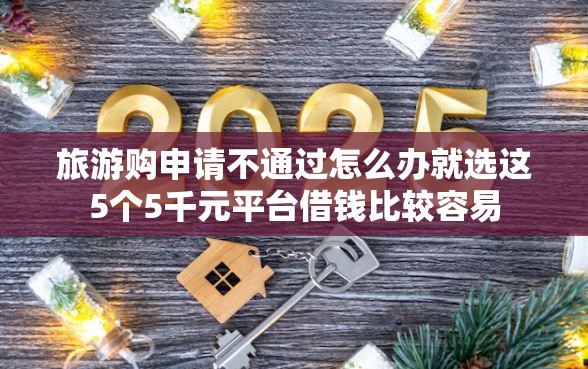 旅游购申请不通过怎么办就选这5个5千元平台借钱比较容易