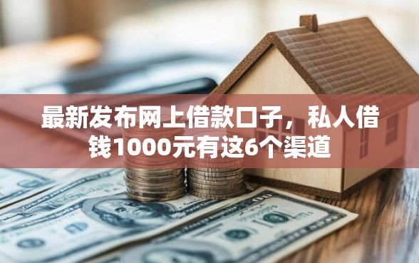 最新发布网上借款口子，私人借钱1000元有这6个渠道