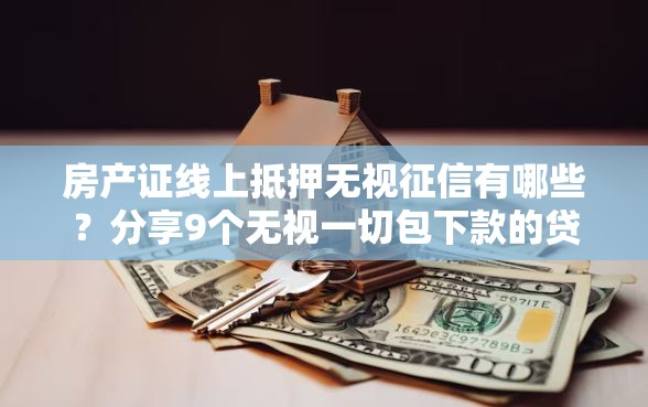 房产证线上抵押无视征信有哪些？分享9个无视一切包下款的贷款