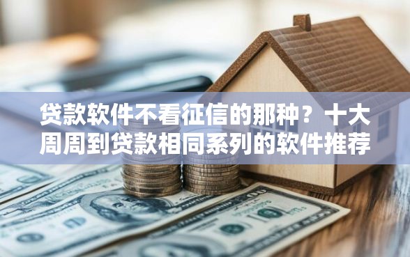 贷款软件不看征信的那种？十大周周到贷款相同系列的软件推荐