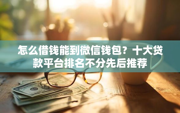 怎么借钱能到微信钱包？十大贷款平台排名不分先后推荐