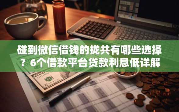 碰到微信借钱的拢共有哪些选择？6个借款平台贷款利息低详解