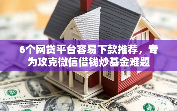 6个网贷平台容易下款推荐，专为攻克微信借钱炒基金难题