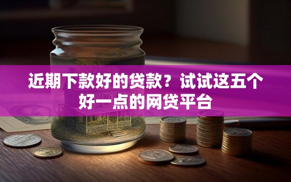 近期下款好的贷款？试试这五个好一点的网贷平台