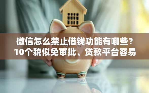 微信怎么禁止借钱功能有哪些？10个貌似免审批、贷款平台容易通过合集