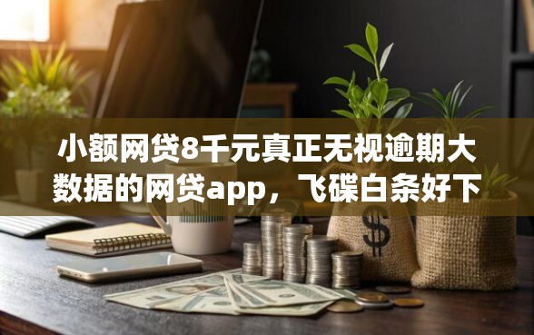 小额网贷8千元真正无视逾期大数据的网贷app,飞碟白条好下款吗的7个平台介绍 小额网贷8千元真正无视逾期大数据的网贷app,飞碟白条好下款吗的7个平台介绍