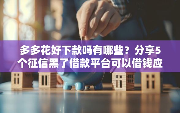 多多花好下款吗有哪些？分享5个征信黑了借款平台可以借钱应急
