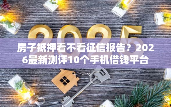 房子抵押看不看征信报告？2026最新测评10个手机借钱平台
