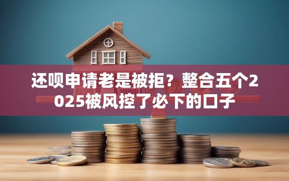 还呗申请老是被拒？整合五个2025被风控了必下的口子