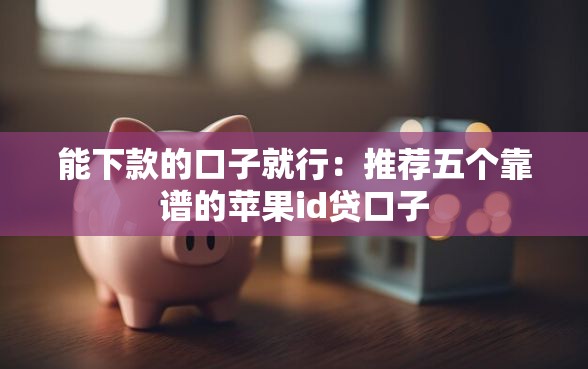 能下款的口子就行：推荐五个靠谱的苹果id贷口子