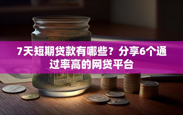 7天短期贷款有哪些？分享6个通过率高的网贷平台