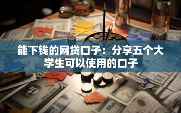 能下钱的网贷口子：分享五个大学生可以使用的口子