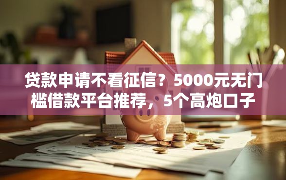贷款申请不看征信?5000元无门槛借款平台推荐,5个高炮口子秒下款2025盘点 贷款申请不看征信?5000元无门槛借款平台推荐,5个高炮口子秒下款2025盘点