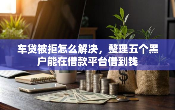 车贷被拒怎么解决，整理五个黑户能在借款平台借到钱