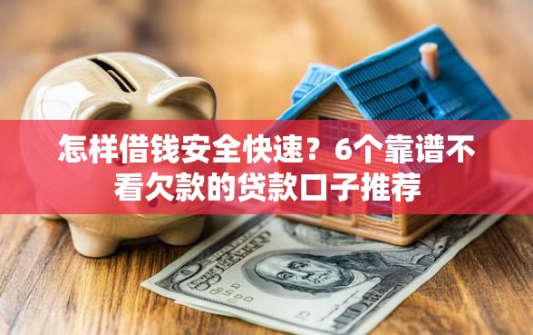 怎样借钱安全快速？6个靠谱不看欠款的贷款口子推荐