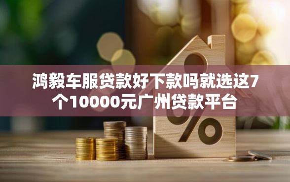 鸿毅车服贷款好下款吗就选这7个10000元广州贷款平台