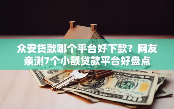 众安贷款哪个平台好下款？网友亲测7个小额贷款平台好盘点