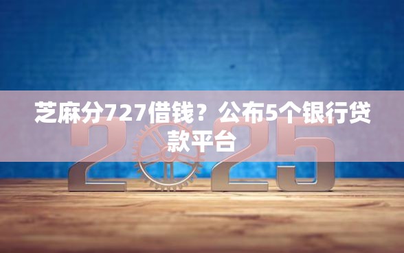 芝麻分727借钱？公布5个银行贷款平台