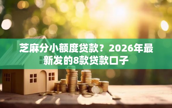 芝麻分小额度贷款？2026年最新发的8款贷款口子