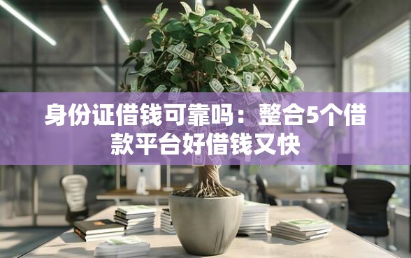 身份证借钱可靠吗：整合5个借款平台好借钱又快