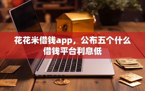 花花米借钱app，公布五个什么借钱平台利息低
