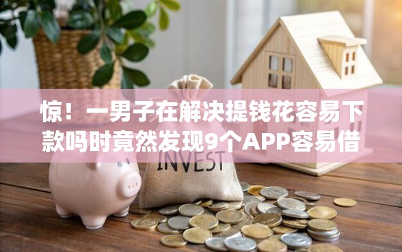 惊！一男子在解决提钱花容易下款吗时竟然发现9个APP容易借款1万块的app，事后分享了出来