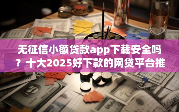 无征信小额贷款app下载安全吗？十大2025好下款的网贷平台推荐