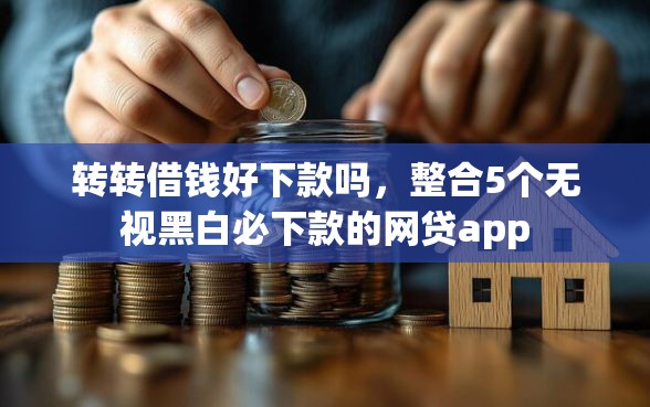 转转借钱好下款吗，整合5个无视黑白必下款的网贷app
