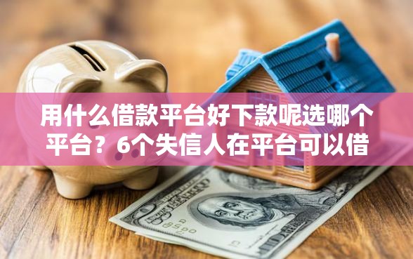 用什么借款平台好下款呢选哪个平台？6个失信人在平台可以借钱推荐