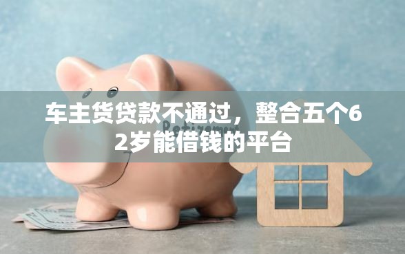 车主货贷款不通过，整合五个62岁能借钱的平台
