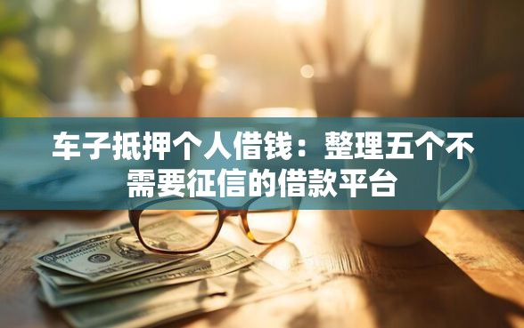 车子抵押个人借钱：整理五个不需要征信的借款平台