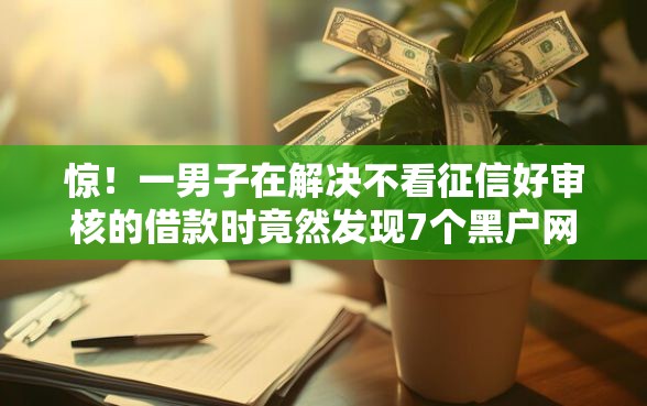 惊！一男子在解决不看征信好审核的借款时竟然发现7个黑户网贷平台能借到钱啊急用，事后分享了出来