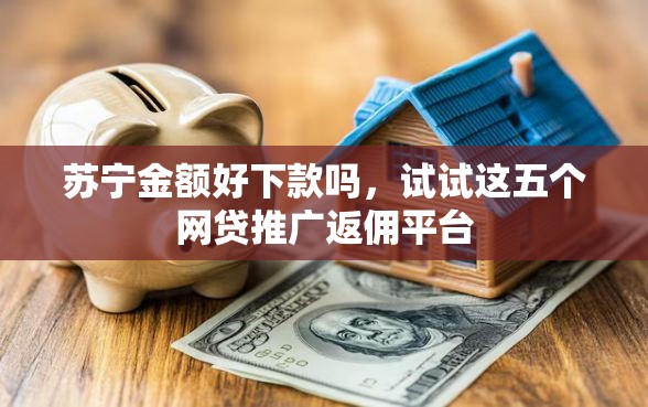 苏宁金额好下款吗，试试这五个网贷推广返佣平台