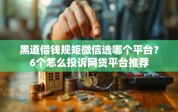黑道借钱规矩微信选哪个平台？6个怎么投诉网贷平台推荐