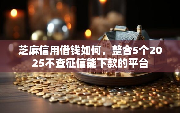 芝麻信用借钱如何，整合5个2025不查征信能下款的平台